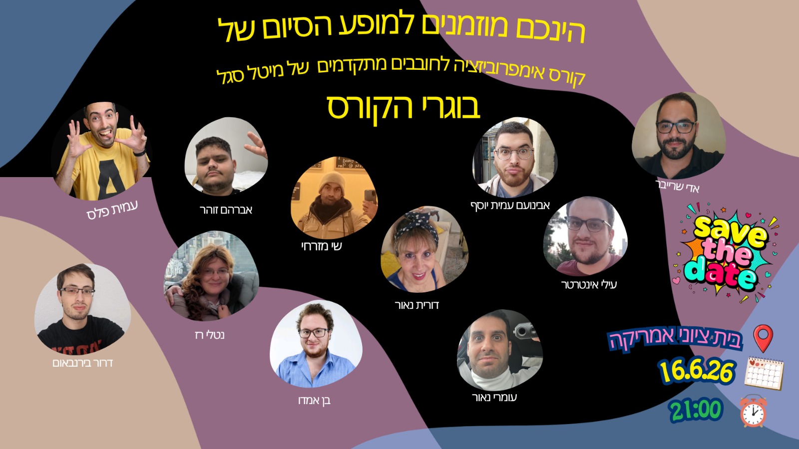 הנכם מוזמנים למופע הסיום של בוגרי הקורס. קורס אימפרוביזציה לחובבים מתקדמים של מיטל סגל. אדי שרייבר, אבינועם עמית יוסף, שי מזרחי, אברהם זוהר, עמית פלס, עילי אינטרטר, דורית נאור, נטלי רז, עומרי נאור, בן אמדו\ , דרור בירנבאום. בית ציוני אמריקה. 16.06.26 בשעה 21:00.